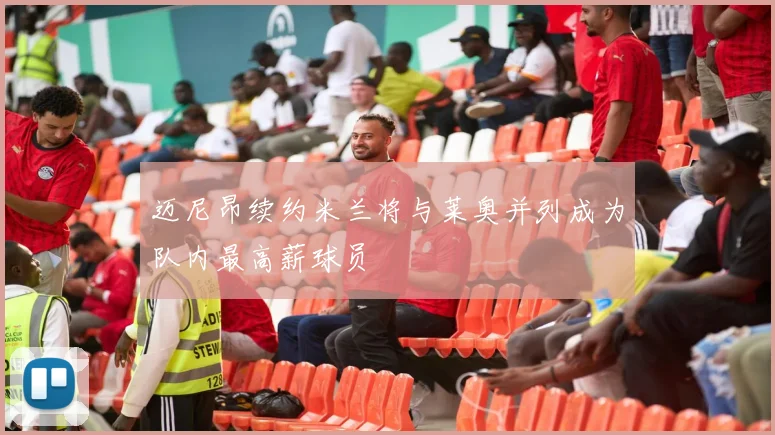 迈尼昂续约米兰将与莱奥并列成为队内最高薪球员