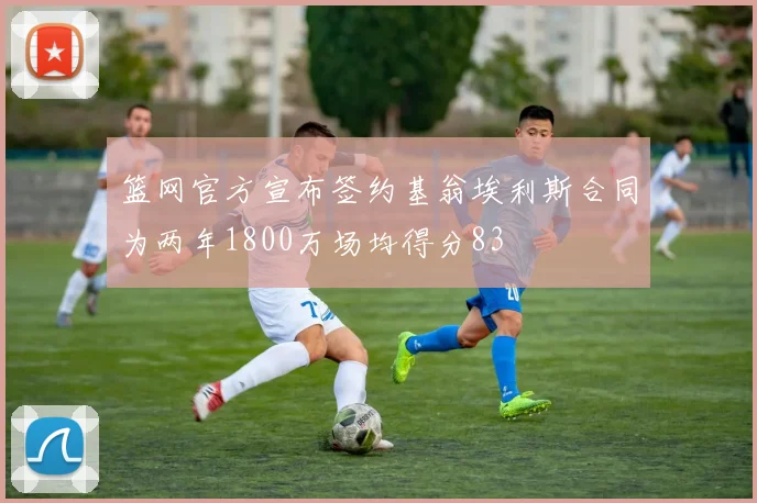 篮网官方宣布签约基翁埃利斯合同为两年1800万场均得分83