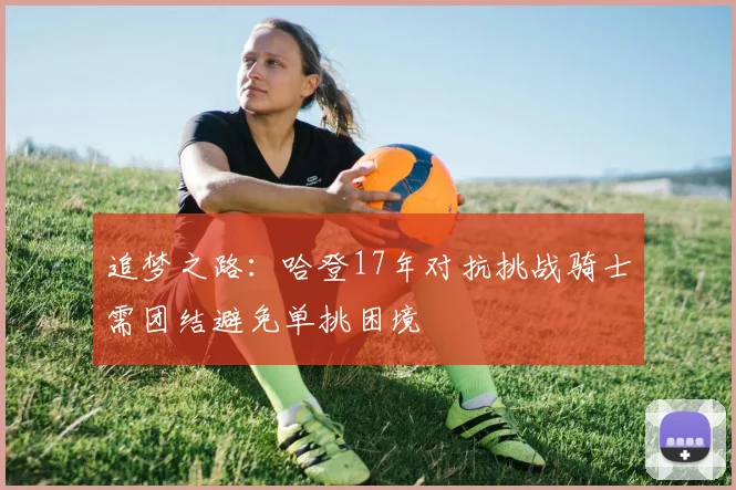 追梦之路：哈登17年对抗挑战骑士需团结避免单挑困境