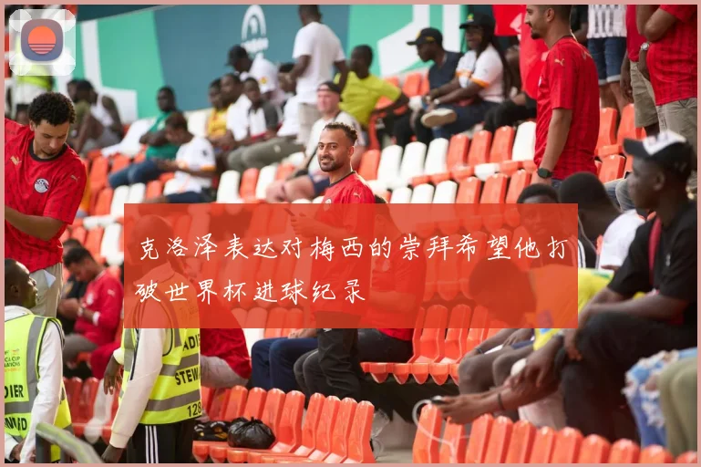 克洛泽表达对梅西的崇拜希望他打破世界杯进球纪录