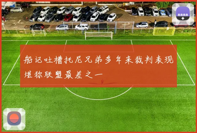 船记吐槽托尼兄弟多年来裁判表现堪称联盟最差之一