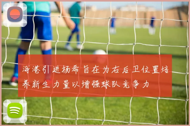 海港引进杨希旨在为右后卫位置培养新生力量以增强球队竞争力
