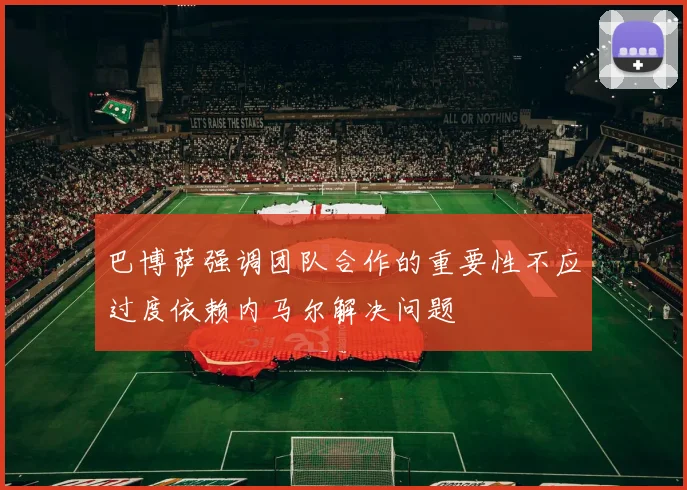 巴博萨强调团队合作的重要性不应过度依赖内马尔解决问题