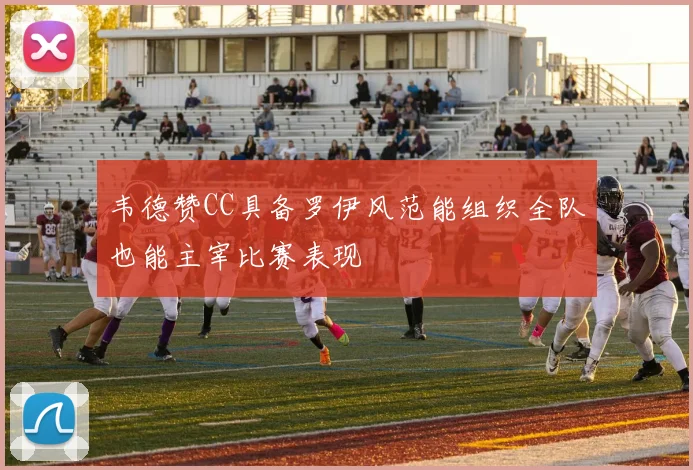 韦德赞CC具备罗伊风范能组织全队也能主宰比赛表现