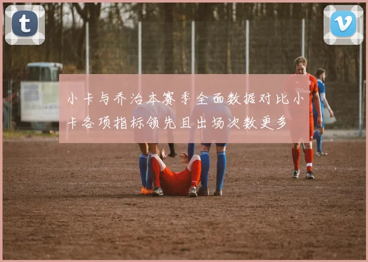 小卡与乔治本赛季全面数据对比小卡各项指标领先且出场次数更多