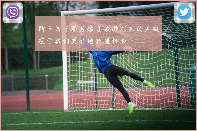 斯卡马卡赛后感言战胜尤文的关键在于我们更好地把握机会