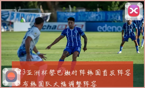U23亚洲杯黎巴嫩对阵韩国首发阵容公布韩国队大幅调整阵容