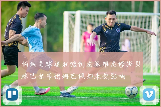 伯纳乌球迷狂嘘倒龙派维尼修斯贝林巴尔韦德姆巴佩却未受影响