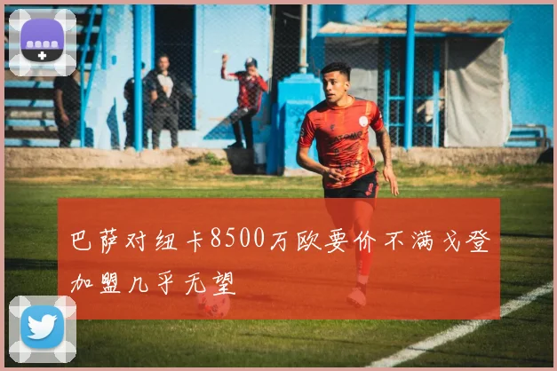 巴萨对纽卡8500万欧要价不满戈登加盟几乎无望