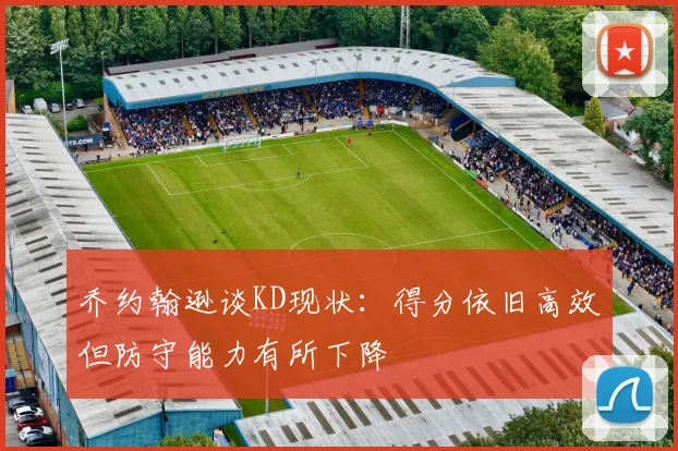 乔约翰逊谈KD现状：得分依旧高效但防守能力有所下降