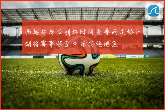 西超杯与亚洲杯时间重叠西足协计划将赛事移至中东其他地区