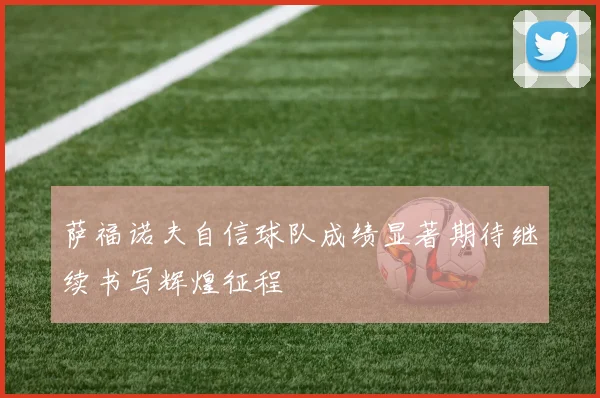 萨福诺夫自信球队成绩显著期待继续书写辉煌征程