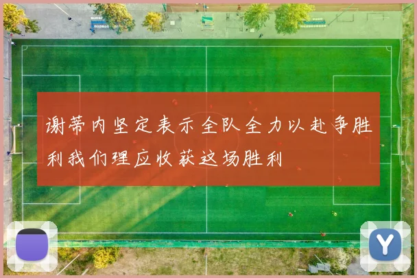 谢蒂内坚定表示全队全力以赴争胜利我们理应收获这场胜利
