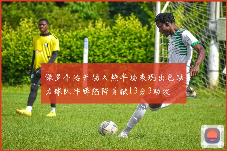 保罗乔治开场火热半场表现出色助力球队冲锋陷阵贡献13分3助攻