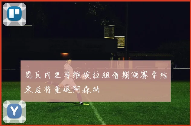 恩瓦内里与维埃拉租借期满赛季结束后将重返阿森纳