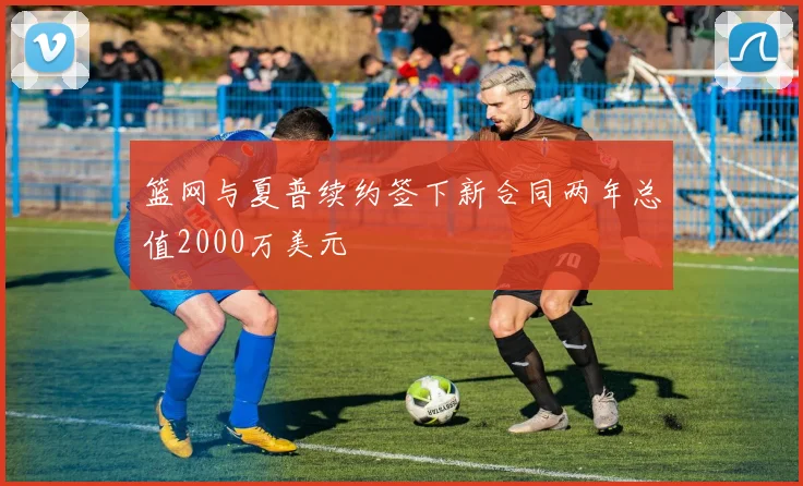 篮网与夏普续约签下新合同两年总值2000万美元