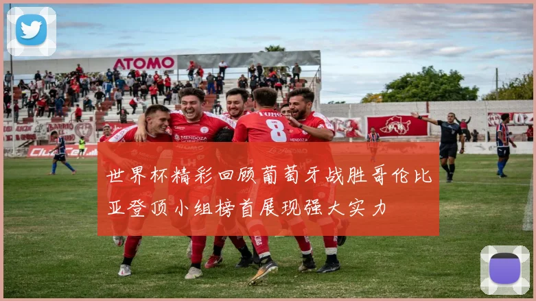 世界杯精彩回顾葡萄牙战胜哥伦比亚登顶小组榜首展现强大实力