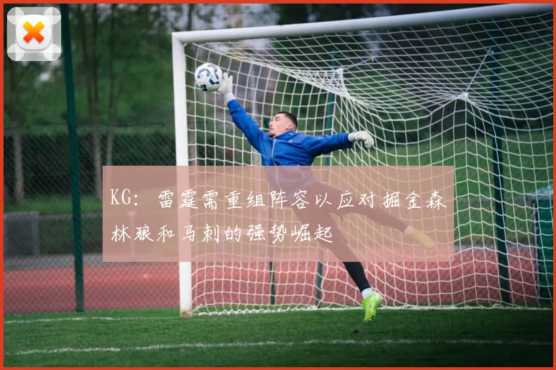 KG：雷霆需重组阵容以应对掘金森林狼和马刺的强势崛起