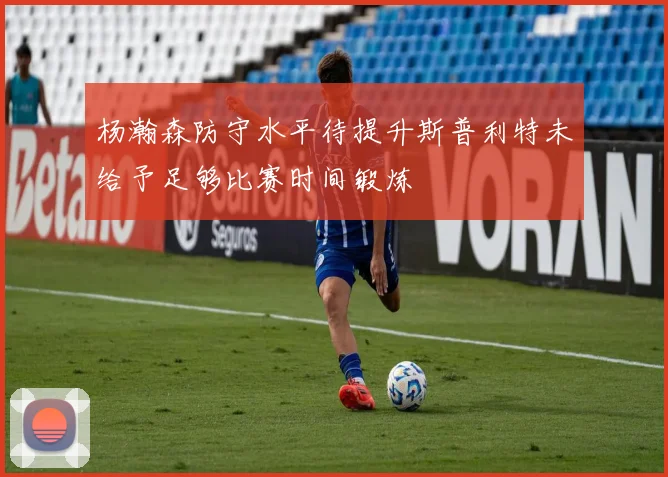杨瀚森防守水平待提升斯普利特未给予足够比赛时间锻炼