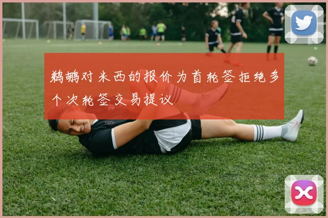 鹈鹕对米西的报价为首轮签拒绝多个次轮签交易提议