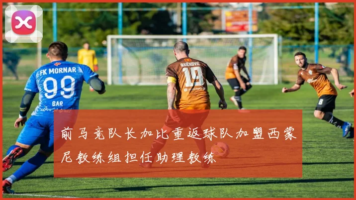前马竞队长加比重返球队加盟西蒙尼教练组担任助理教练