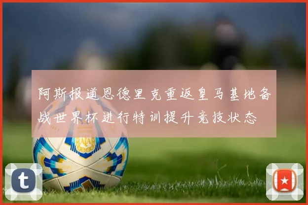 阿斯报道恩德里克重返皇马基地备战世界杯进行特训提升竞技状态