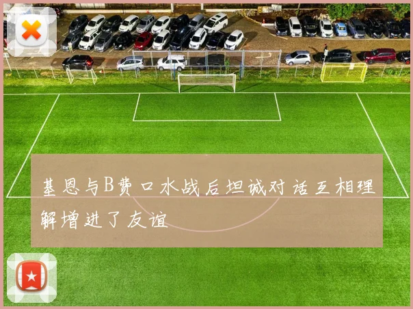 基恩与B费口水战后坦诚对话互相理解增进了友谊