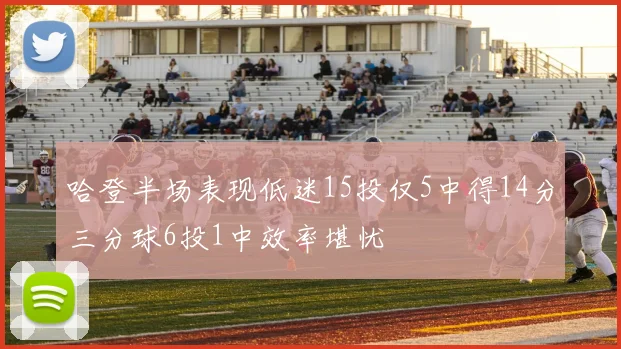 哈登半场表现低迷15投仅5中得14分三分球6投1中效率堪忧